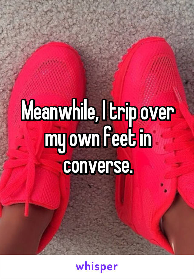 Meanwhile, I trip over my own feet in converse.