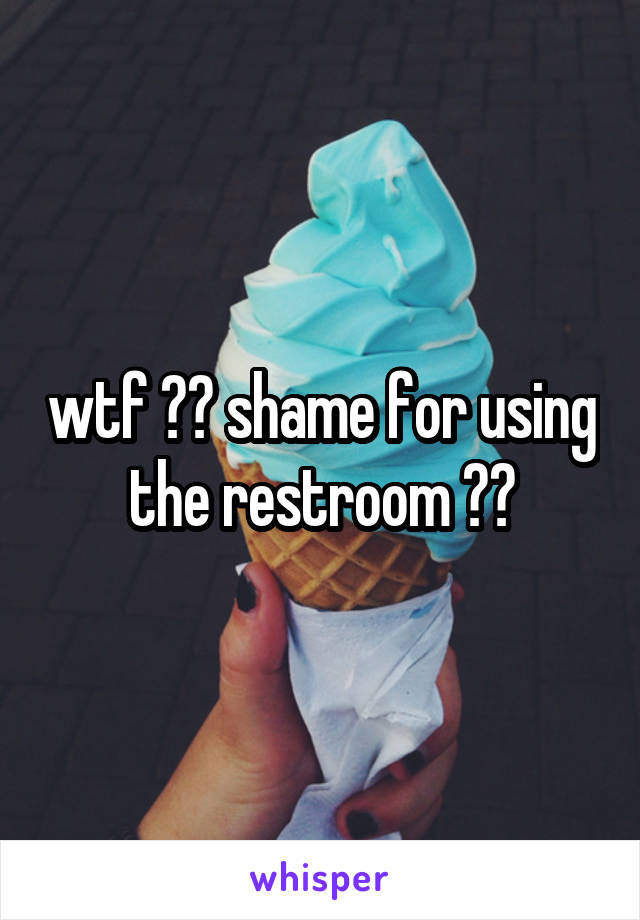 wtf ?? shame for using the restroom ??