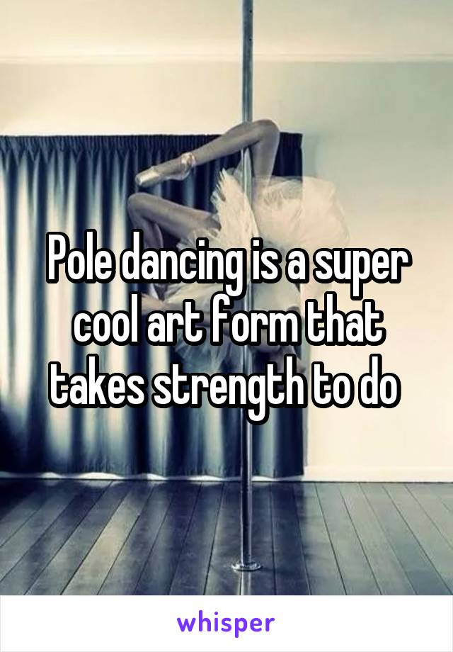 Pole dancing is a super cool art form that takes strength to do 