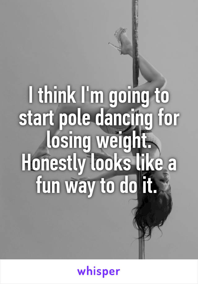 I think I'm going to start pole dancing for losing weight. Honestly looks like a fun way to do it. 