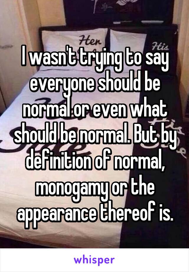 I wasn't trying to say everyone should be normal or even what should be normal. But by definition of normal, monogamy or the appearance thereof is.