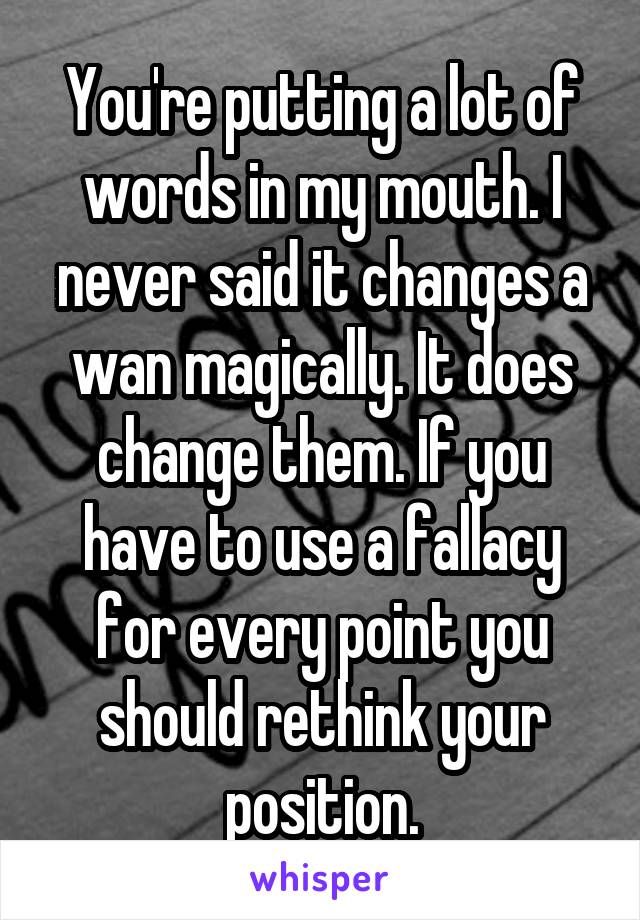 You're putting a lot of words in my mouth. I never said it changes a wan magically. It does change them. If you have to use a fallacy for every point you should rethink your position.