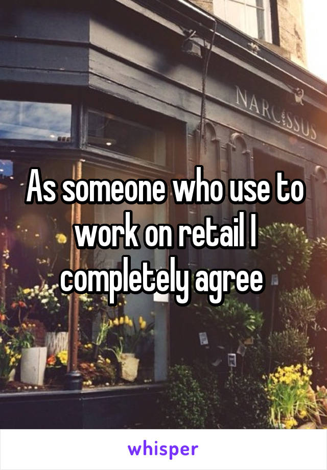 As someone who use to work on retail I completely agree 