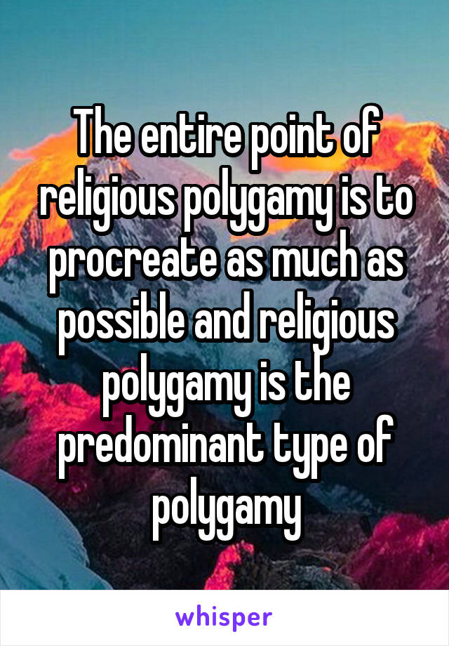 The entire point of religious polygamy is to procreate as much as possible and religious polygamy is the predominant type of polygamy