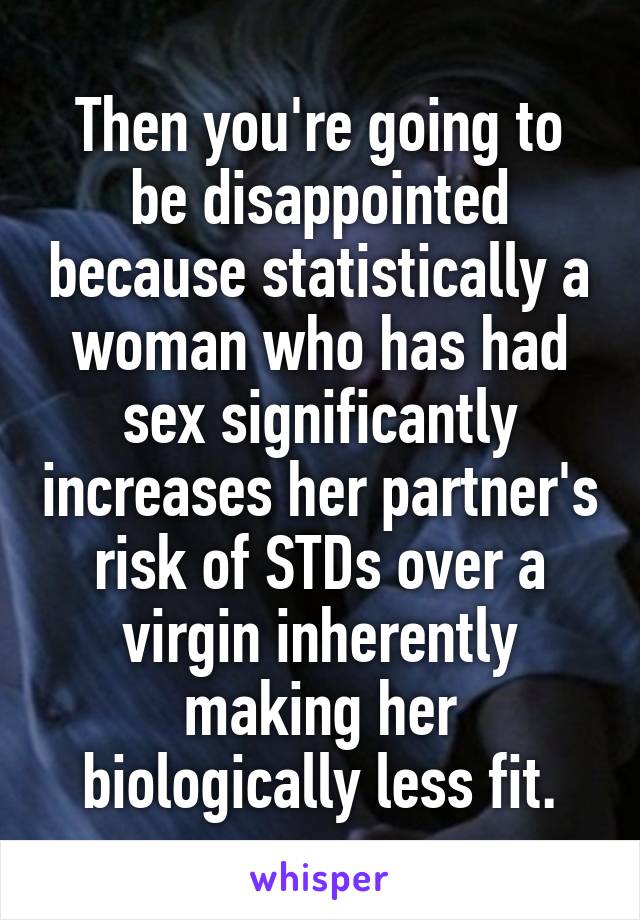 Then you're going to be disappointed because statistically a woman who has had sex significantly increases her partner's risk of STDs over a virgin inherently making her biologically less fit.