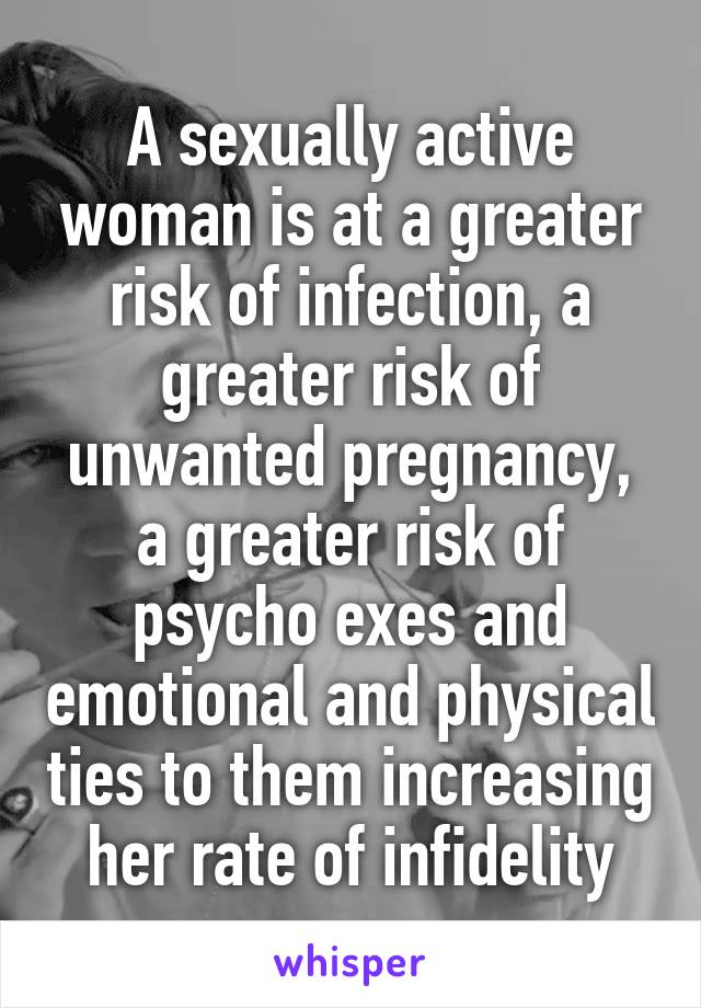 A sexually active woman is at a greater risk of infection, a greater risk of unwanted pregnancy, a greater risk of psycho exes and emotional and physical ties to them increasing her rate of infidelity