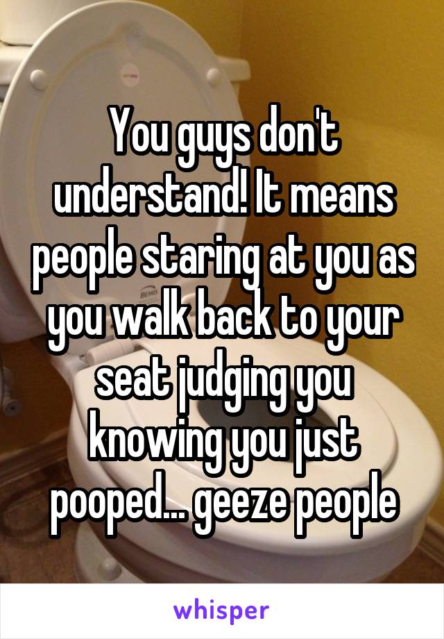 You guys don't understand! It means people staring at you as you walk back to your seat judging you knowing you just pooped... geeze people