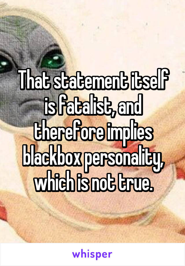 That statement itself is fatalist, and therefore implies blackbox personality, which is not true.