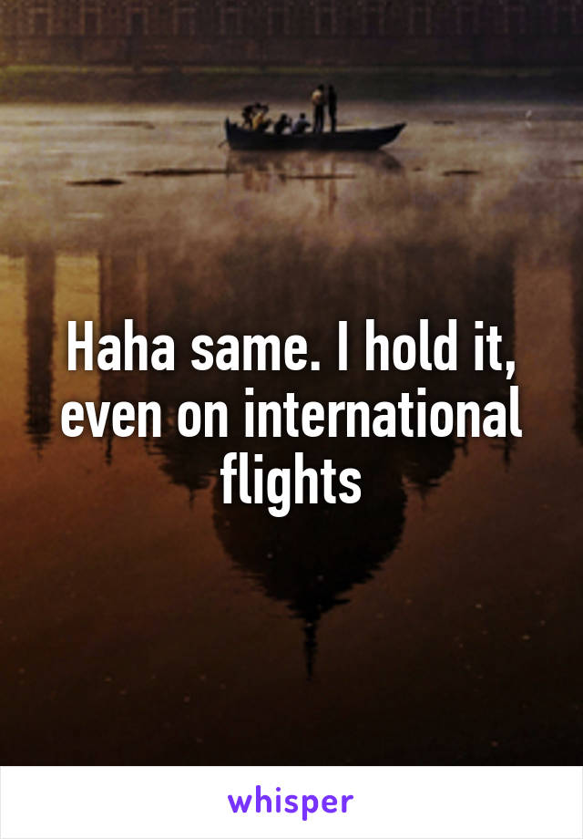 Haha same. I hold it, even on international flights