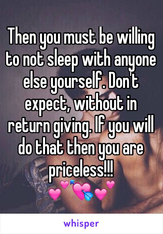 Then you must be willing to not sleep with anyone else yourself. Don't expect, without in return giving. If you will do that then you are priceless!!!
💕💘💕