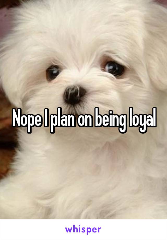 Nope I plan on being loyal