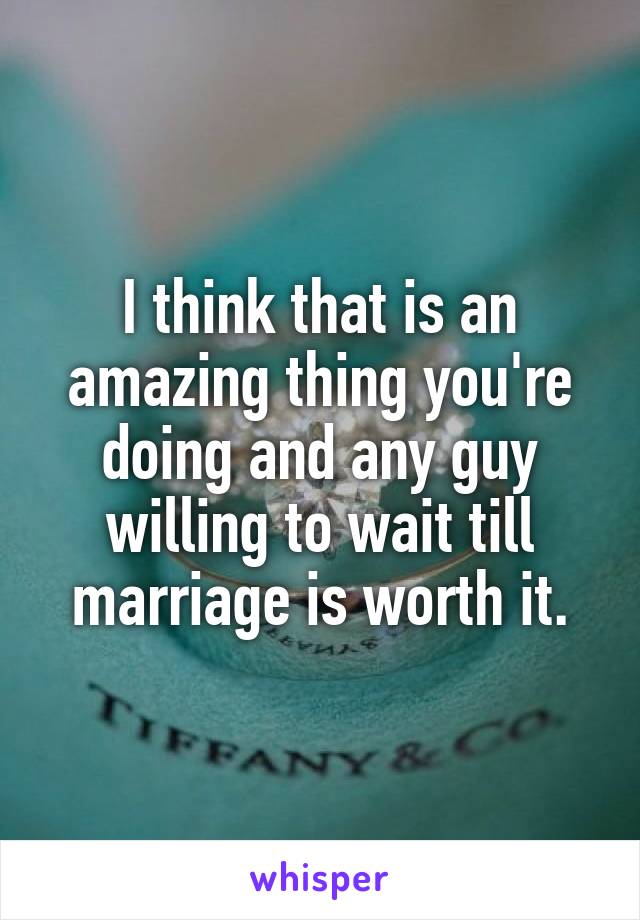 I think that is an amazing thing you're doing and any guy willing to wait till marriage is worth it.