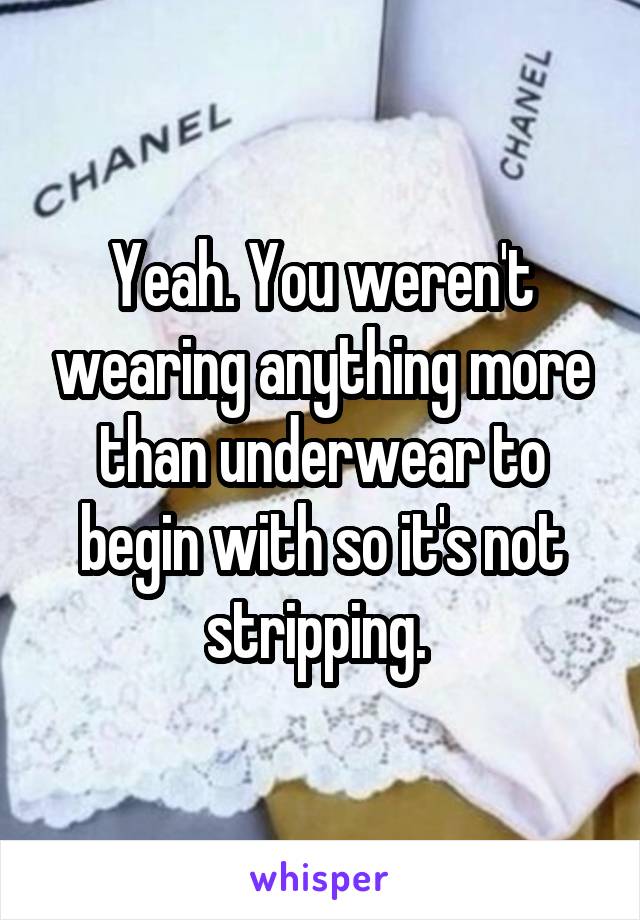 Yeah. You weren't wearing anything more than underwear to begin with so it's not stripping. 
