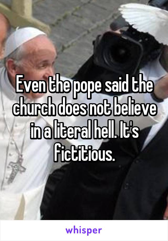 Even the pope said the church does not believe in a literal hell. It's fictitious.