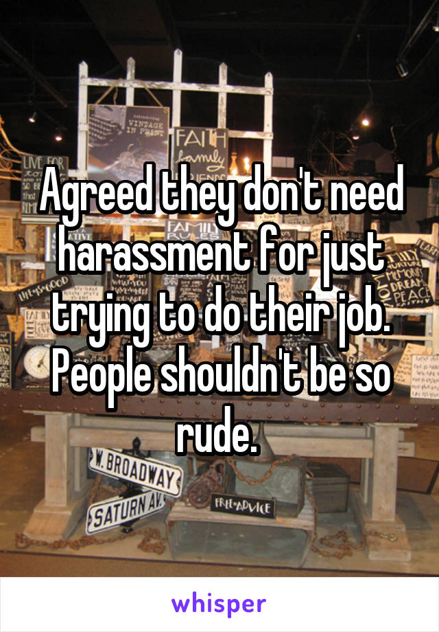 Agreed they don't need harassment for just trying to do their job. People shouldn't be so rude. 