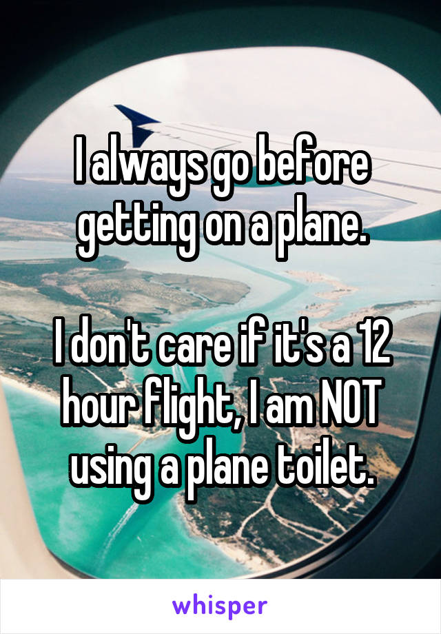 I always go before getting on a plane.

I don't care if it's a 12 hour flight, I am NOT using a plane toilet.