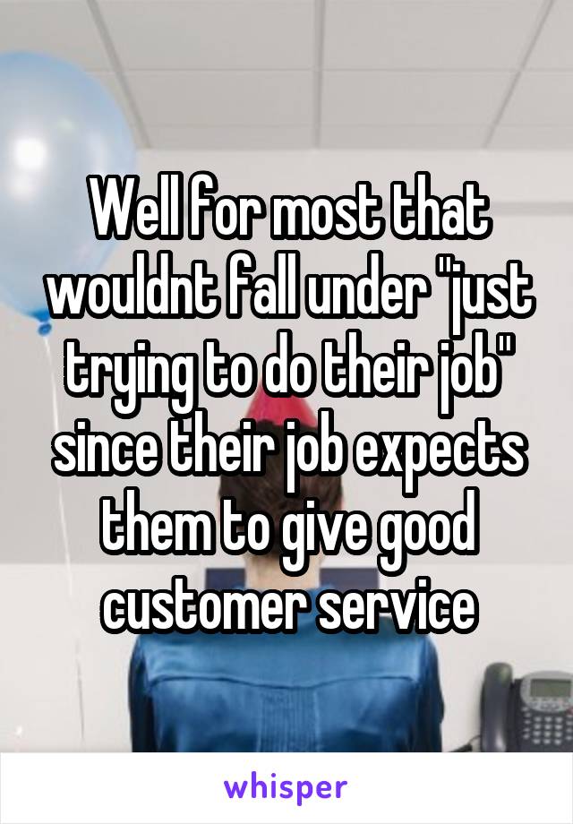 Well for most that wouldnt fall under "just trying to do their job" since their job expects them to give good customer service