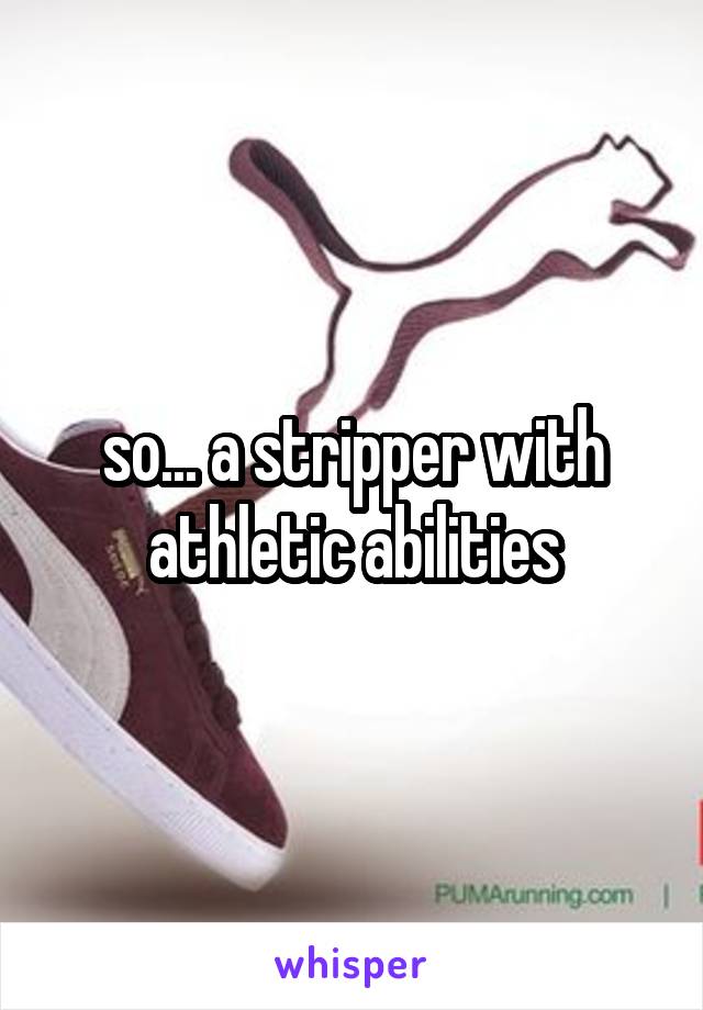 so... a stripper with athletic abilities