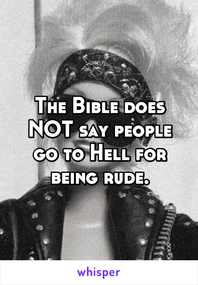 The Bible does NOT say people go to Hell for being rude.