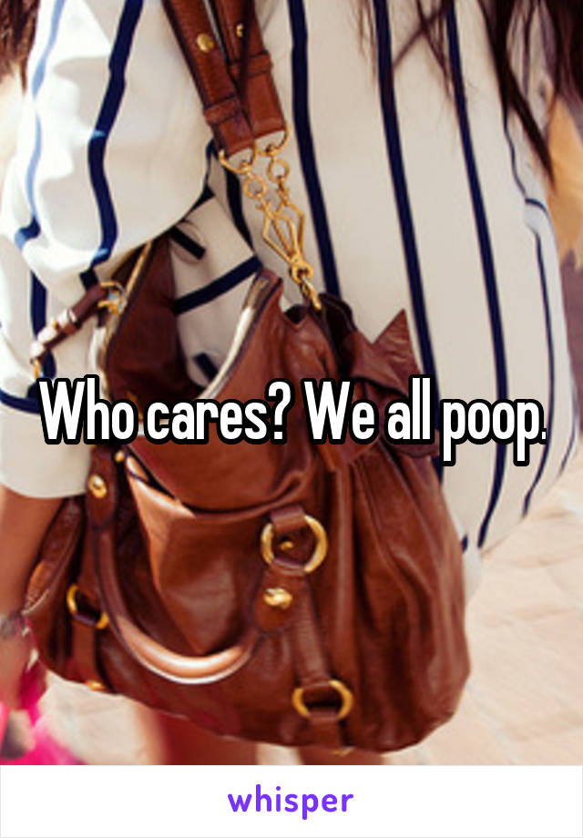 Who cares? We all poop.