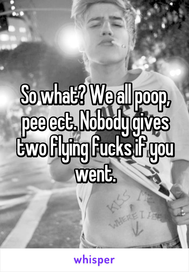 So what? We all poop, pee ect. Nobody gives two flying fucks if you went.