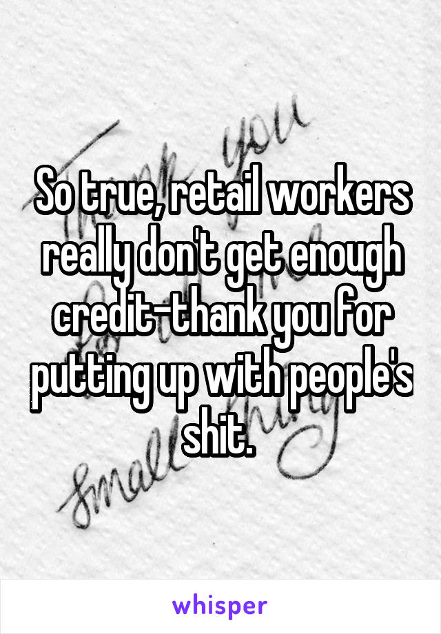 So true, retail workers really don't get enough credit-thank you for putting up with people's shit. 