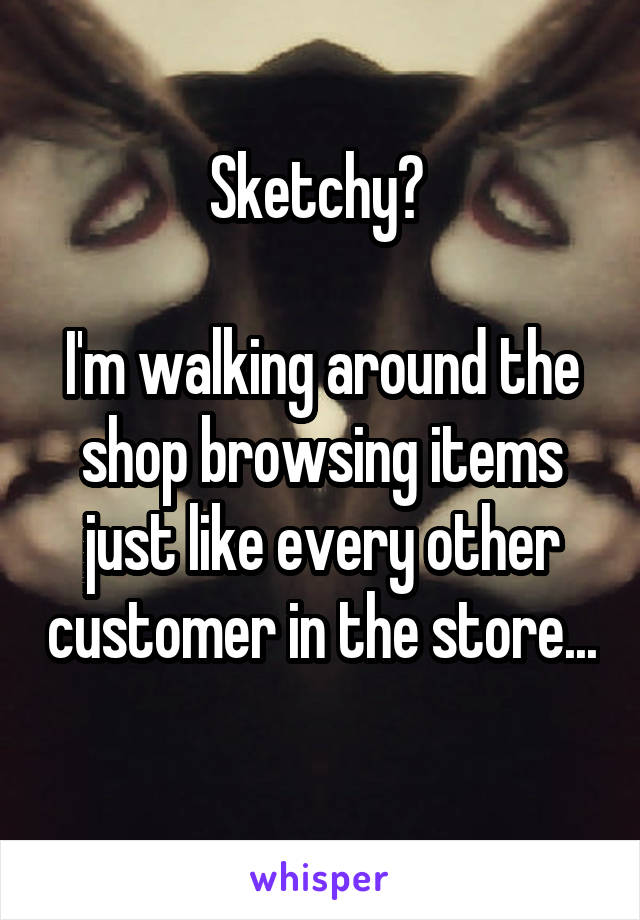 Sketchy? 

I'm walking around the shop browsing items just like every other customer in the store... 