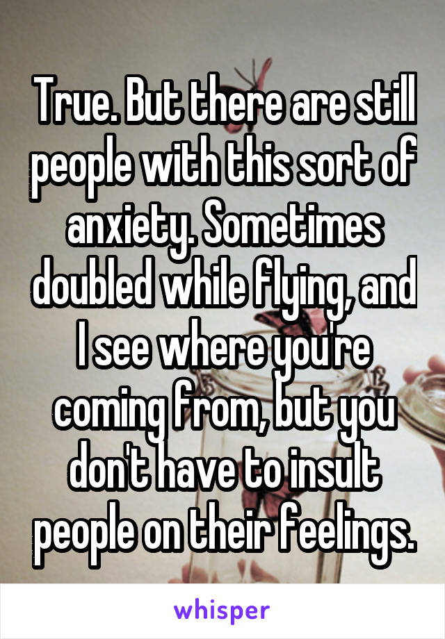 True. But there are still people with this sort of anxiety. Sometimes doubled while flying, and I see where you're coming from, but you don't have to insult people on their feelings.