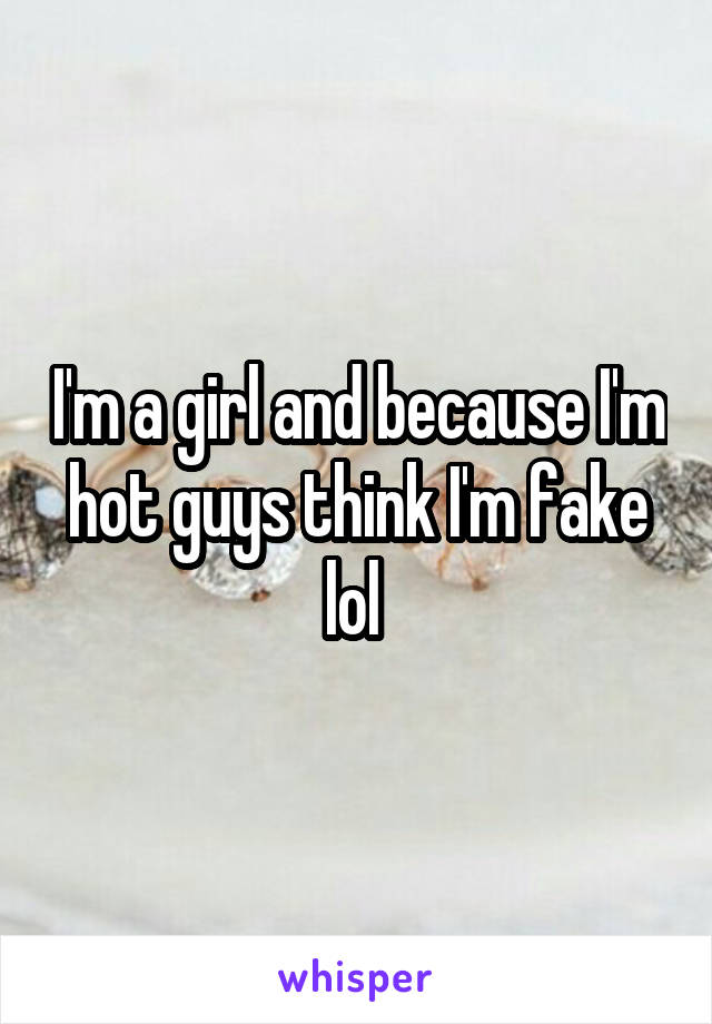 I'm a girl and because I'm hot guys think I'm fake lol 