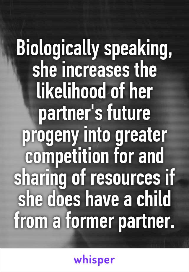 Biologically speaking, she increases the likelihood of her partner's future progeny into greater competition for and sharing of resources if she does have a child from a former partner.