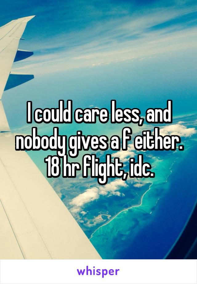 I could care less, and nobody gives a f either.
18 hr flight, idc.