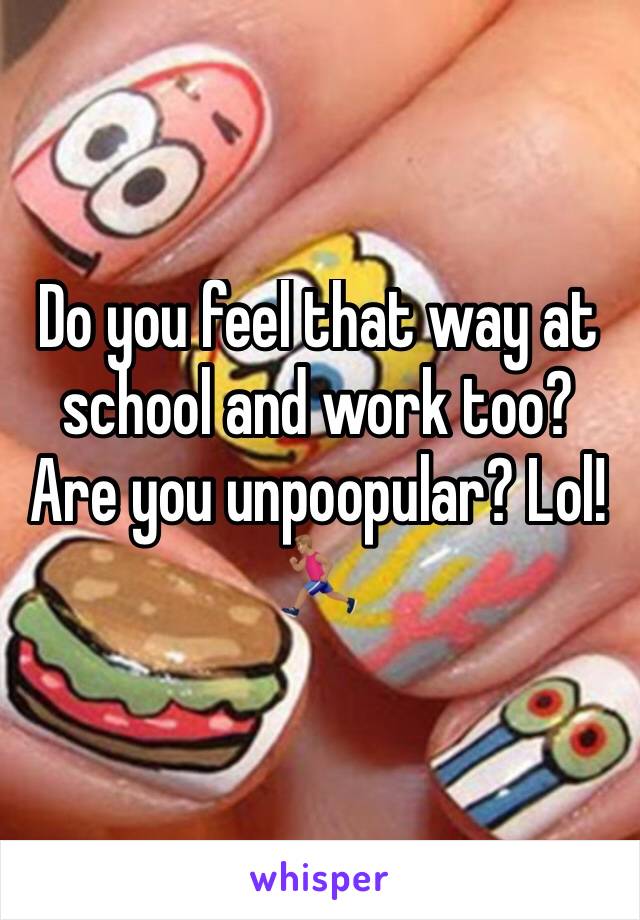 Do you feel that way at school and work too? Are you unpoopular? Lol! 🏃🏽