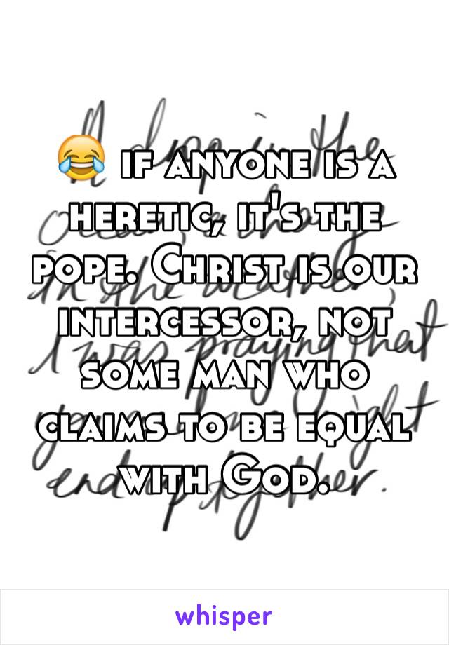 😂 if anyone is a heretic, it's the pope. Christ is our intercessor, not some man who claims to be equal with God.