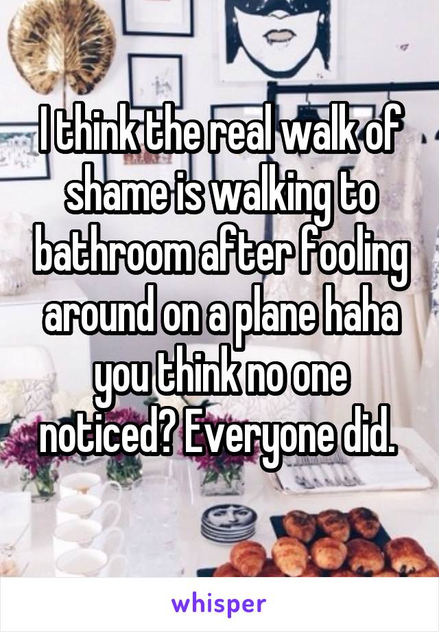 I think the real walk of shame is walking to bathroom after fooling around on a plane haha you think no one noticed? Everyone did. 
