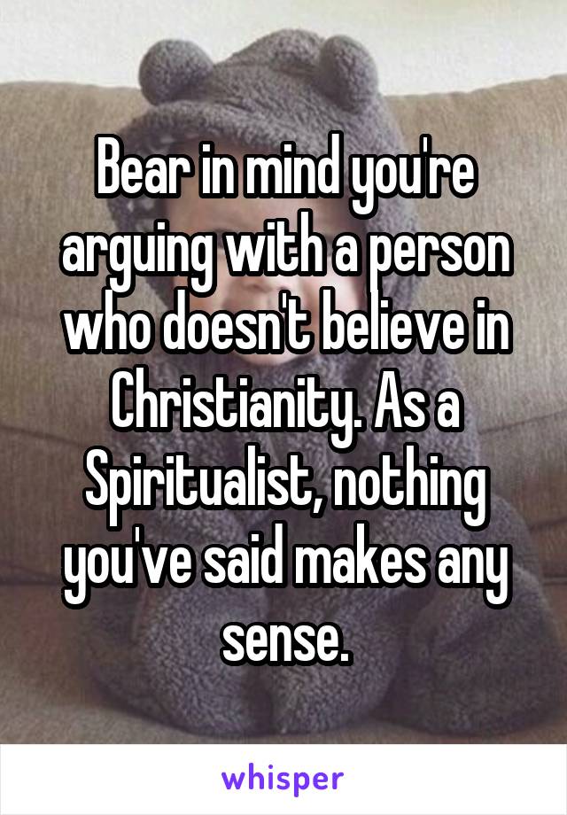 Bear in mind you're arguing with a person who doesn't believe in Christianity. As a Spiritualist, nothing you've said makes any sense.