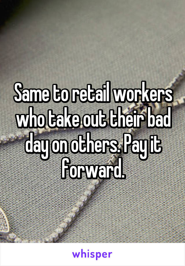 Same to retail workers who take out their bad day on others. Pay it forward.