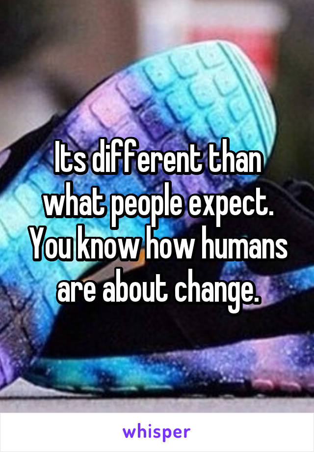 Its different than what people expect. You know how humans are about change.