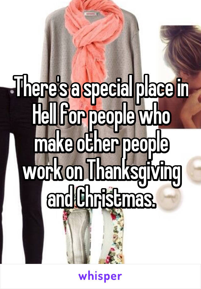 There's a special place in Hell for people who make other people work on Thanksgiving and Christmas.