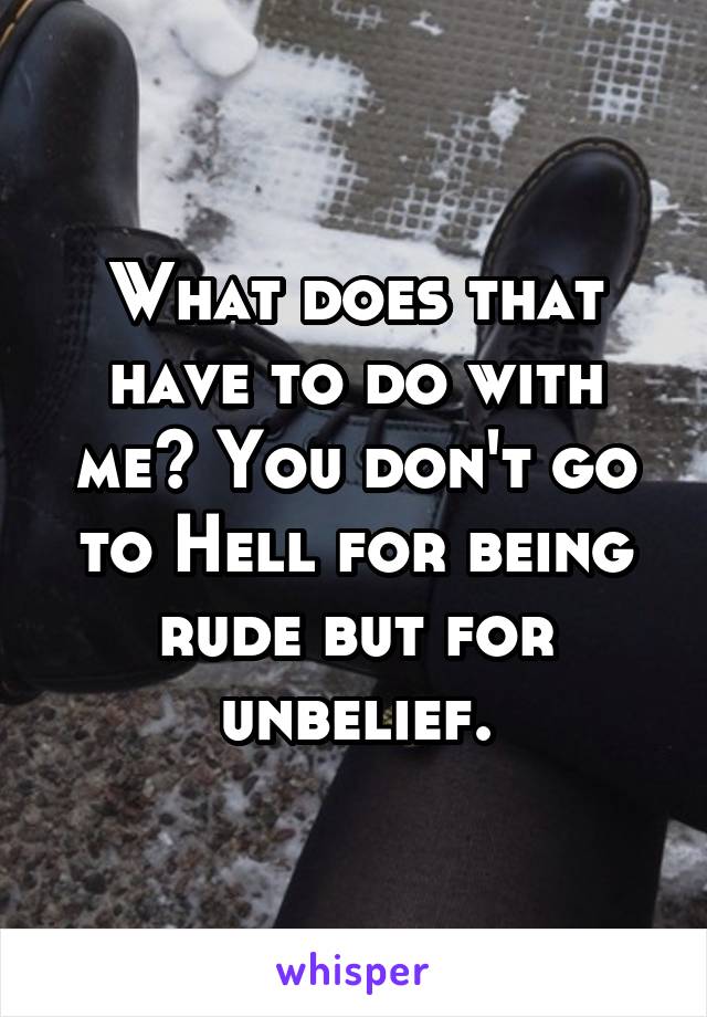 What does that have to do with me? You don't go to Hell for being rude but for unbelief.