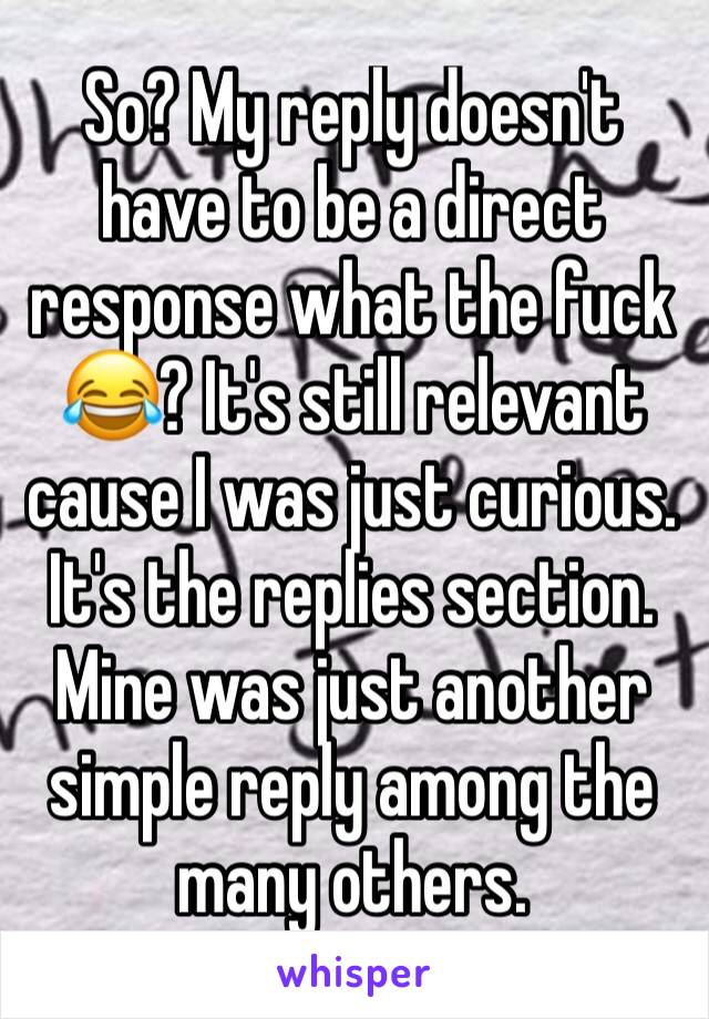 So? My reply doesn't have to be a direct response what the fuck 😂? It's still relevant cause I was just curious. It's the replies section. Mine was just another simple reply among the many others. 