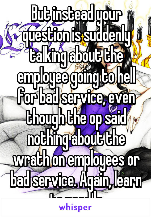 But instead your question is suddenly talking about the employee going to hell for bad service, even though the op said nothing about the wrath on employees or bad service. Again, learn to read lo