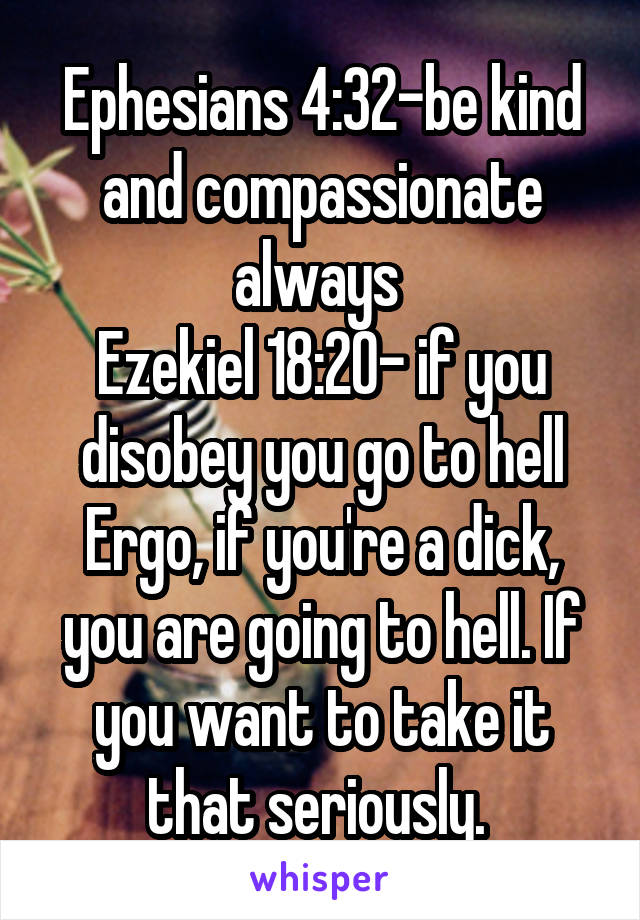 Ephesians 4:32-be kind and compassionate always 
Ezekiel 18:20- if you disobey you go to hell
Ergo, if you're a dick, you are going to hell. If you want to take it that seriously. 