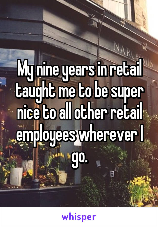 My nine years in retail taught me to be super nice to all other retail employees wherever I go.