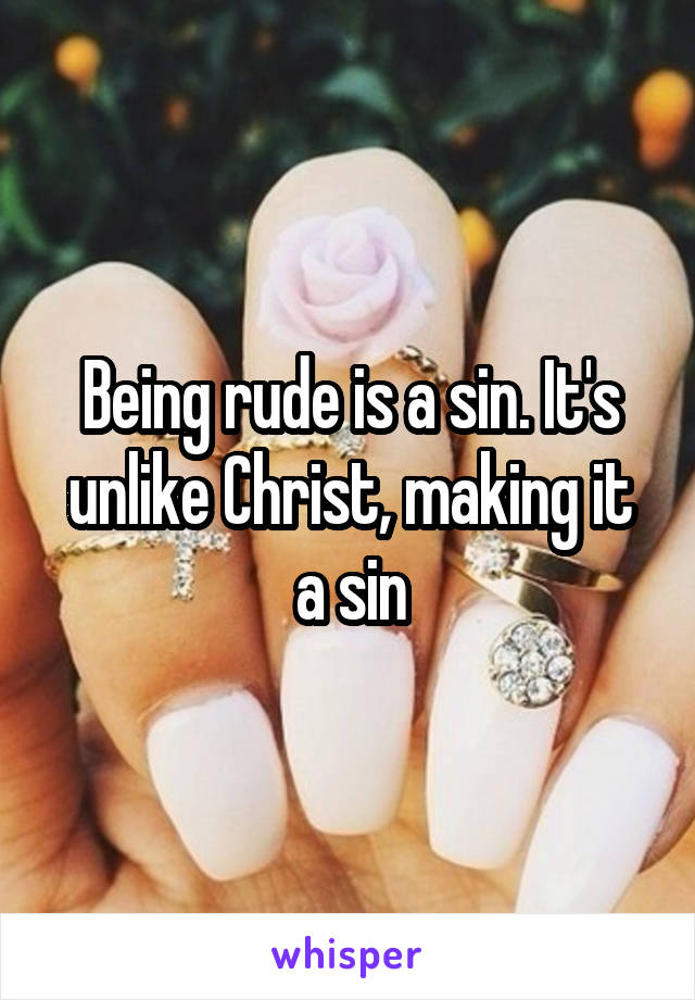 Being rude is a sin. It's unlike Christ, making it a sin