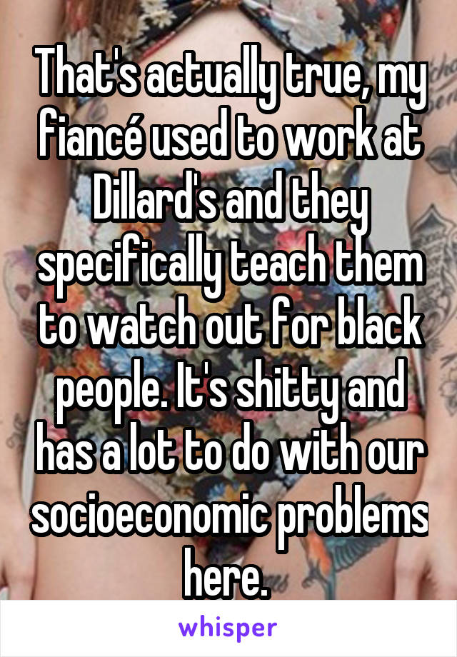 That's actually true, my fiancé used to work at Dillard's and they specifically teach them to watch out for black people. It's shitty and has a lot to do with our socioeconomic problems here. 