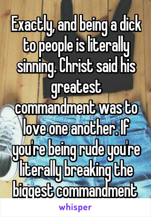 Exactly, and being a dick to people is literally sinning. Christ said his greatest commandment was to love one another. If you're being rude you're literally breaking the biggest commandment 