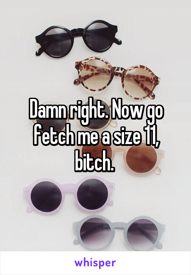 Damn right. Now go fetch me a size 11, bitch. 