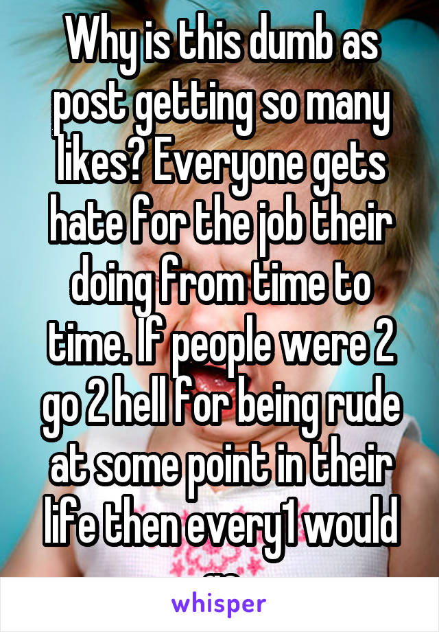 Why is this dumb as post getting so many likes? Everyone gets hate for the job their doing from time to time. If people were 2 go 2 hell for being rude at some point in their life then every1 would go