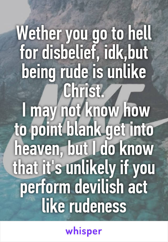 Wether you go to hell for disbelief, idk,but being rude is unlike Christ.
 I may not know how to point blank get into heaven, but I do know that it's unlikely if you perform devilish act like rudeness