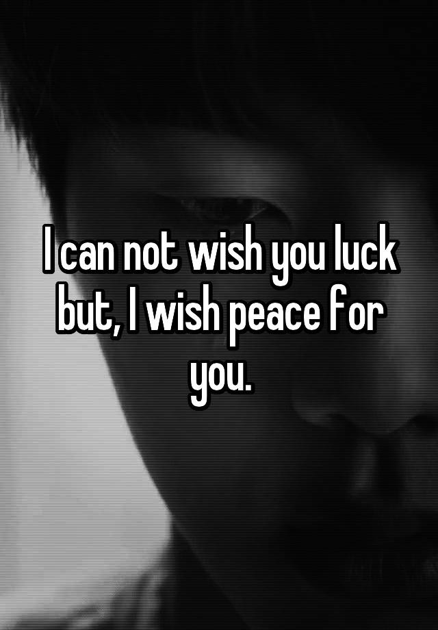 i-can-not-wish-you-luck-but-i-wish-peace-for-you